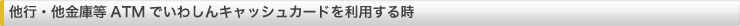 他行・他金庫等ATMでいわしんキャッシュカードを利用する時